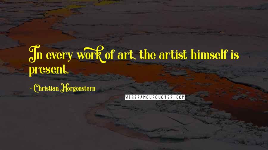 Christian Morgenstern Quotes: In every work of art, the artist himself is present.