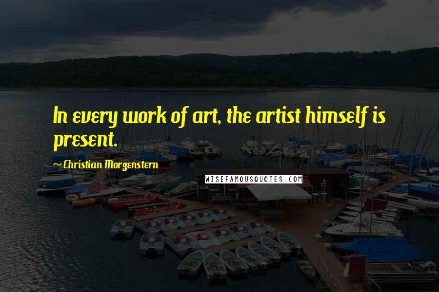 Christian Morgenstern Quotes: In every work of art, the artist himself is present.