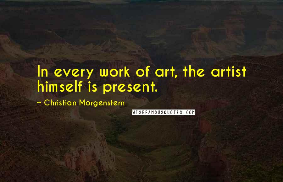 Christian Morgenstern Quotes: In every work of art, the artist himself is present.