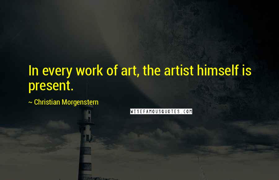 Christian Morgenstern Quotes: In every work of art, the artist himself is present.