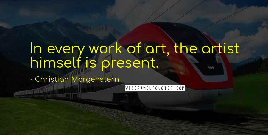 Christian Morgenstern Quotes: In every work of art, the artist himself is present.