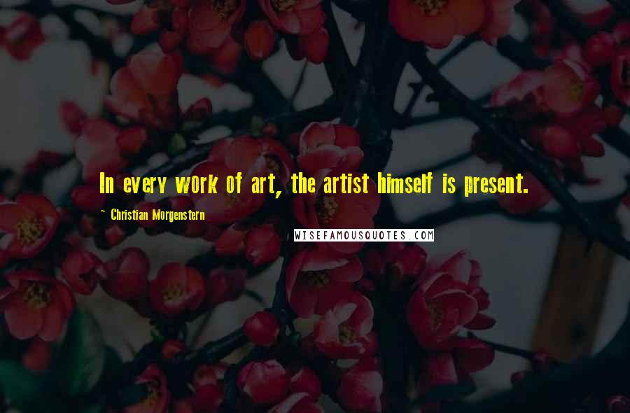 Christian Morgenstern Quotes: In every work of art, the artist himself is present.