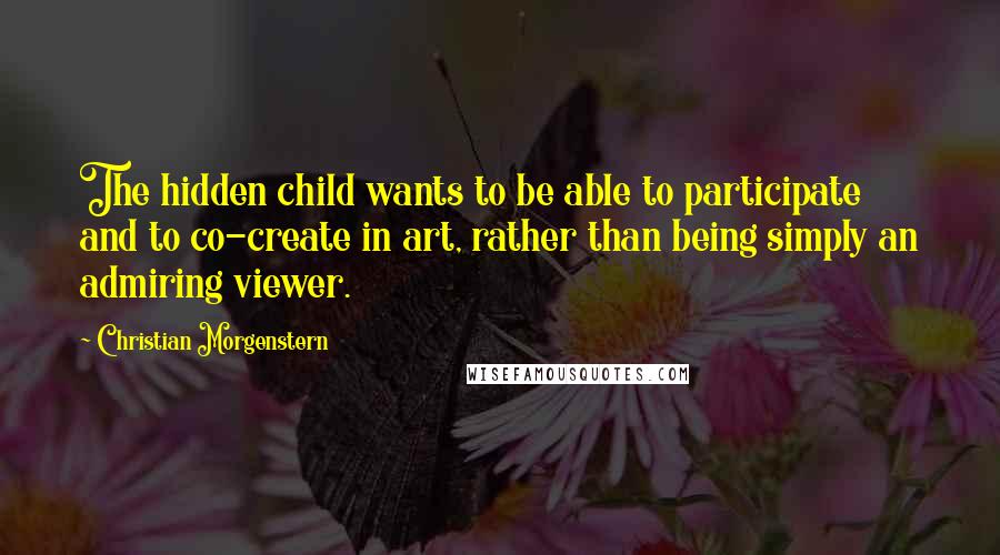 Christian Morgenstern Quotes: The hidden child wants to be able to participate and to co-create in art, rather than being simply an admiring viewer.