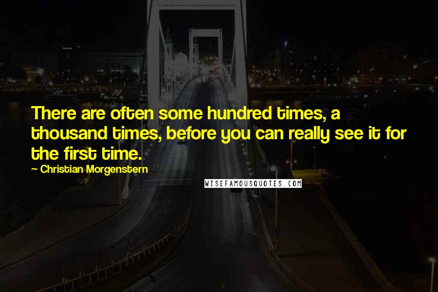 Christian Morgenstern Quotes: There are often some hundred times, a thousand times, before you can really see it for the first time.