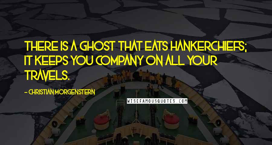 Christian Morgenstern Quotes: There is a ghost That eats hankerchiefs; It keeps you company On all your travels.