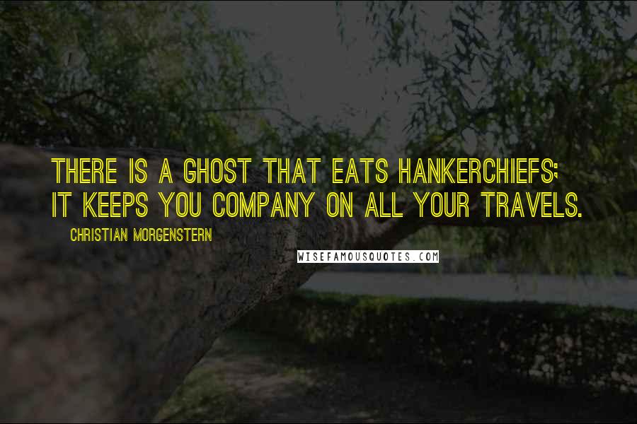 Christian Morgenstern Quotes: There is a ghost That eats hankerchiefs; It keeps you company On all your travels.