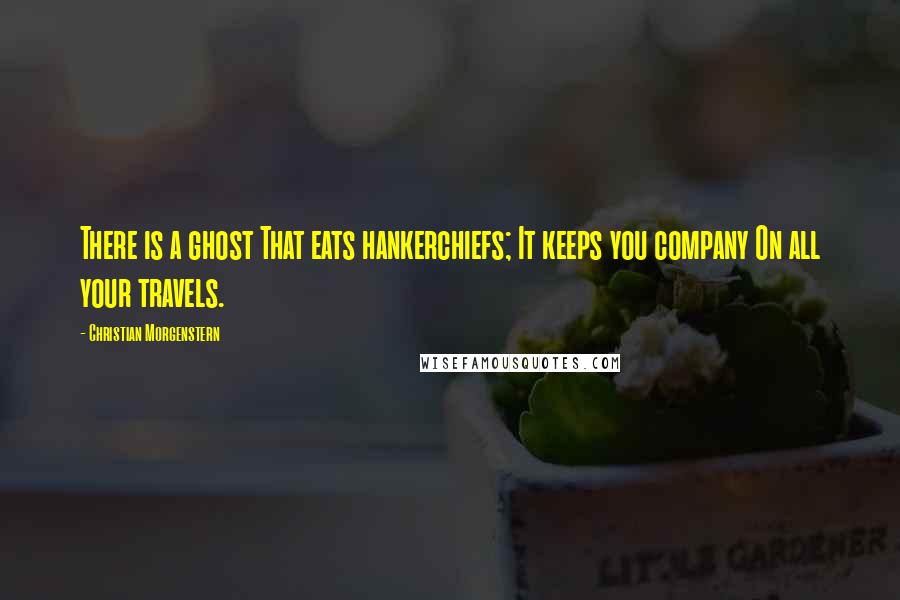 Christian Morgenstern Quotes: There is a ghost That eats hankerchiefs; It keeps you company On all your travels.