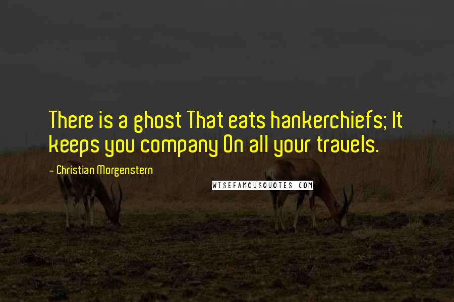 Christian Morgenstern Quotes: There is a ghost That eats hankerchiefs; It keeps you company On all your travels.