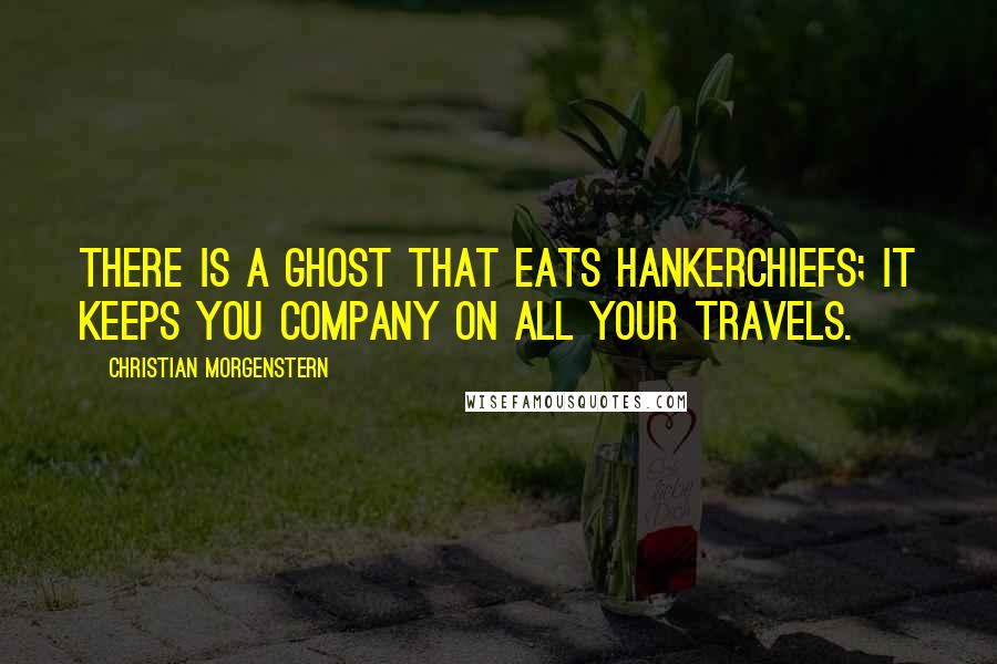 Christian Morgenstern Quotes: There is a ghost That eats hankerchiefs; It keeps you company On all your travels.