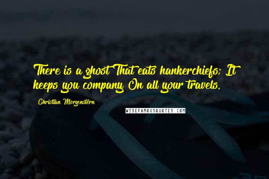 Christian Morgenstern Quotes: There is a ghost That eats hankerchiefs; It keeps you company On all your travels.