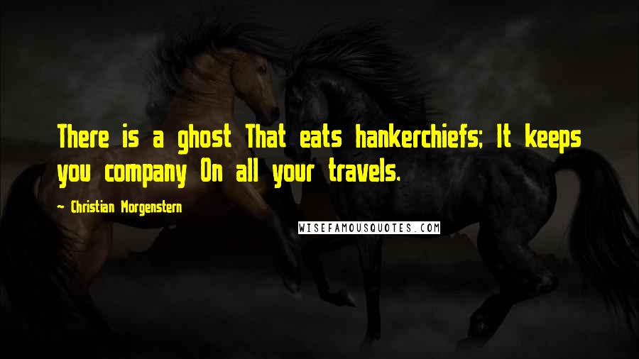 Christian Morgenstern Quotes: There is a ghost That eats hankerchiefs; It keeps you company On all your travels.