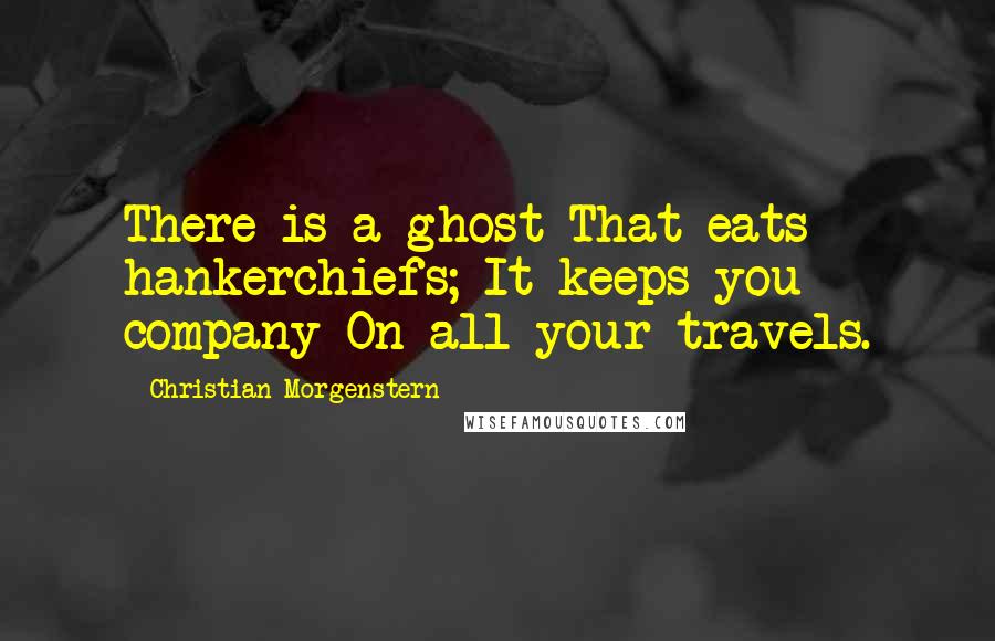 Christian Morgenstern Quotes: There is a ghost That eats hankerchiefs; It keeps you company On all your travels.