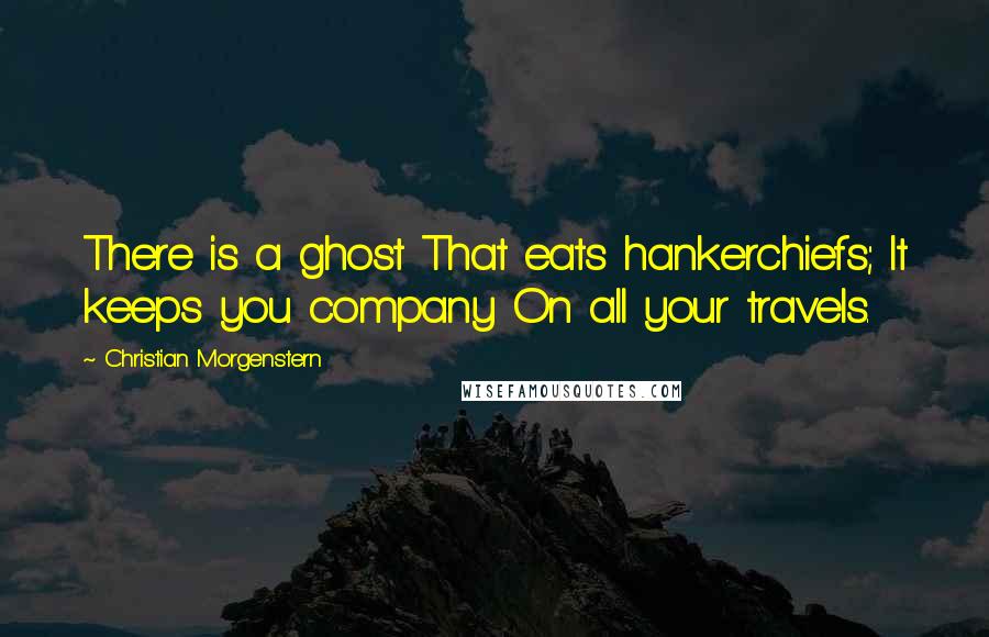 Christian Morgenstern Quotes: There is a ghost That eats hankerchiefs; It keeps you company On all your travels.