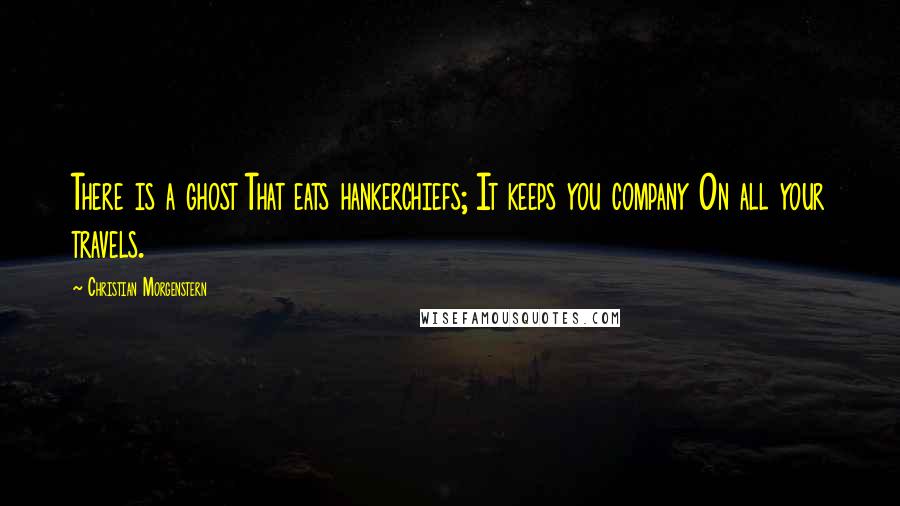 Christian Morgenstern Quotes: There is a ghost That eats hankerchiefs; It keeps you company On all your travels.