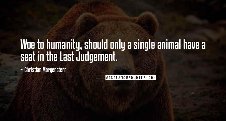 Christian Morgenstern Quotes: Woe to humanity, should only a single animal have a seat in the Last Judgement.