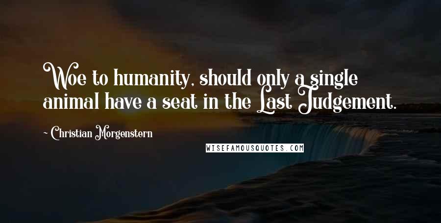 Christian Morgenstern Quotes: Woe to humanity, should only a single animal have a seat in the Last Judgement.