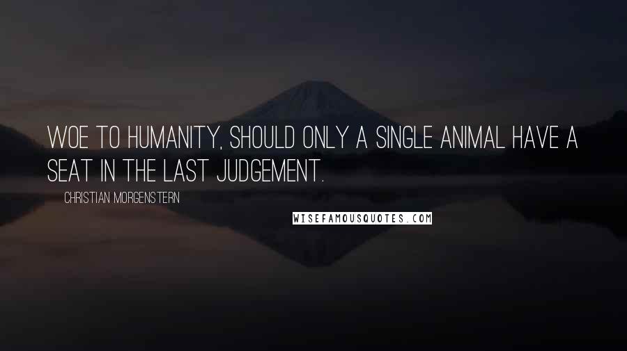 Christian Morgenstern Quotes: Woe to humanity, should only a single animal have a seat in the Last Judgement.