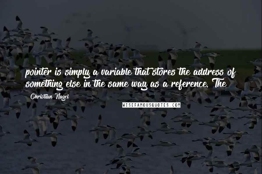Christian Nagel Quotes: pointer is simply a variable that stores the address of something else in the same way as a reference. The