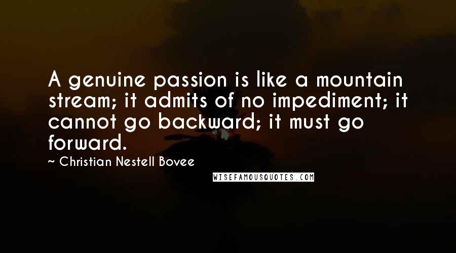 Christian Nestell Bovee Quotes: A genuine passion is like a mountain stream; it admits of no impediment; it cannot go backward; it must go forward.