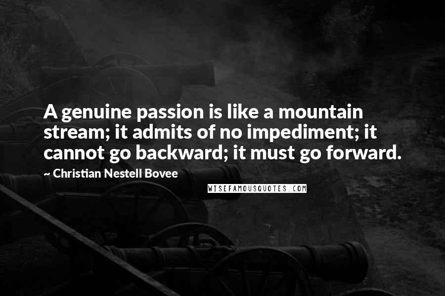 Christian Nestell Bovee Quotes: A genuine passion is like a mountain stream; it admits of no impediment; it cannot go backward; it must go forward.