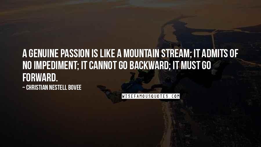 Christian Nestell Bovee Quotes: A genuine passion is like a mountain stream; it admits of no impediment; it cannot go backward; it must go forward.