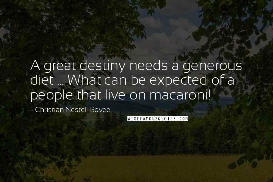 Christian Nestell Bovee Quotes: A great destiny needs a generous diet ... What can be expected of a people that live on macaroni!