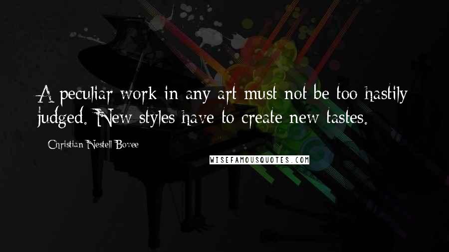 Christian Nestell Bovee Quotes: A peculiar work in any art must not be too hastily judged. New styles have to create new tastes.