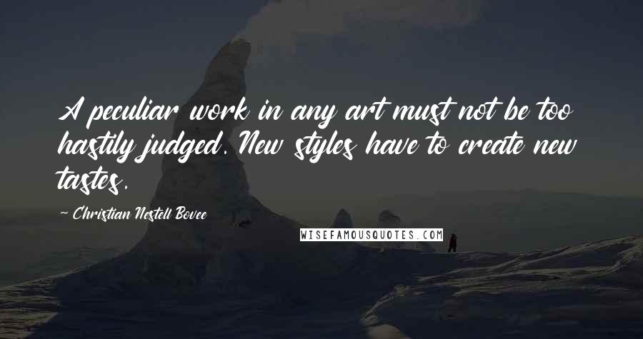 Christian Nestell Bovee Quotes: A peculiar work in any art must not be too hastily judged. New styles have to create new tastes.