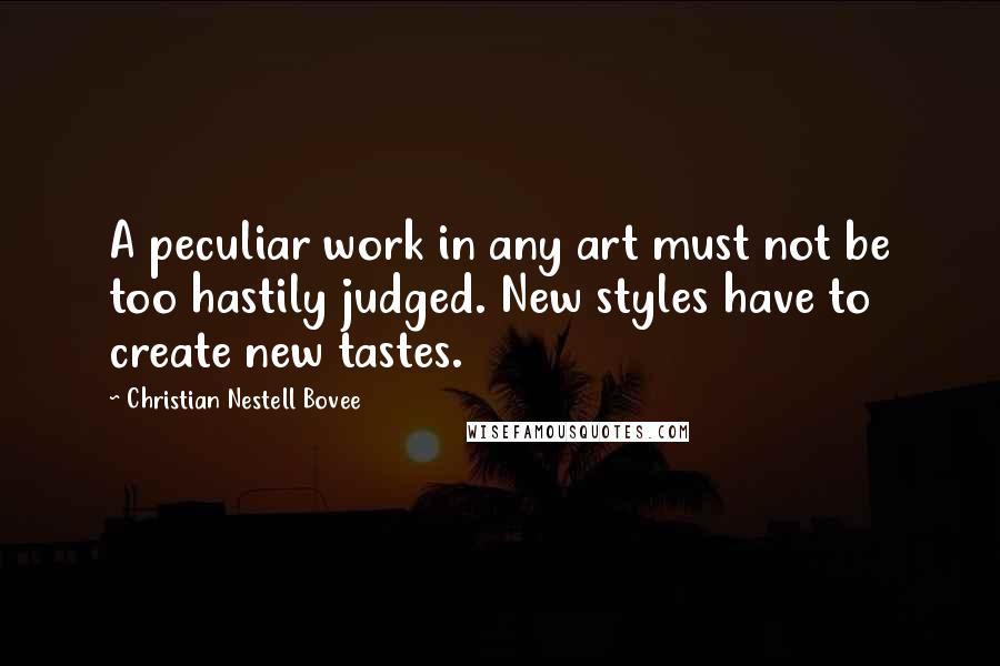 Christian Nestell Bovee Quotes: A peculiar work in any art must not be too hastily judged. New styles have to create new tastes.