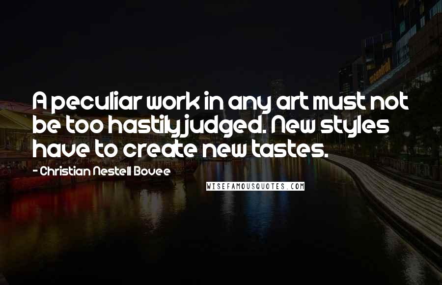 Christian Nestell Bovee Quotes: A peculiar work in any art must not be too hastily judged. New styles have to create new tastes.