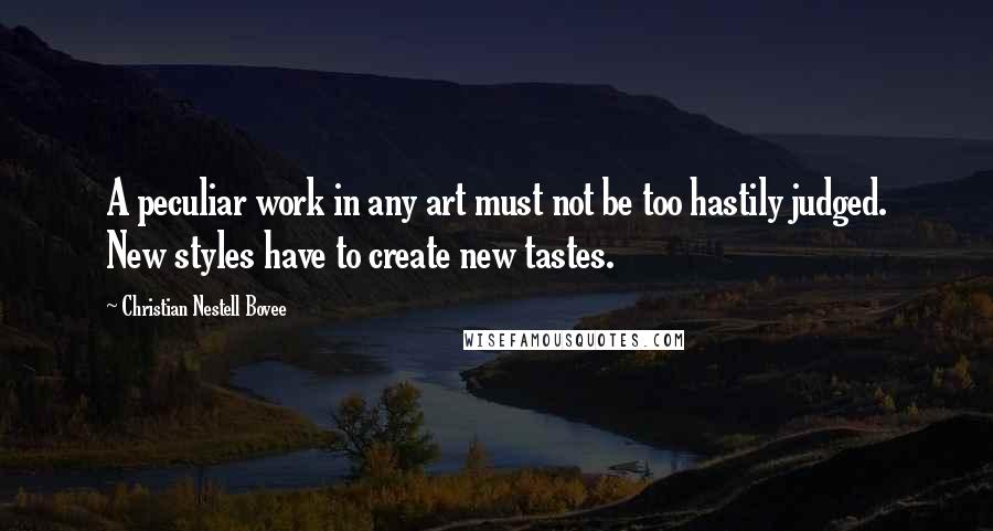 Christian Nestell Bovee Quotes: A peculiar work in any art must not be too hastily judged. New styles have to create new tastes.