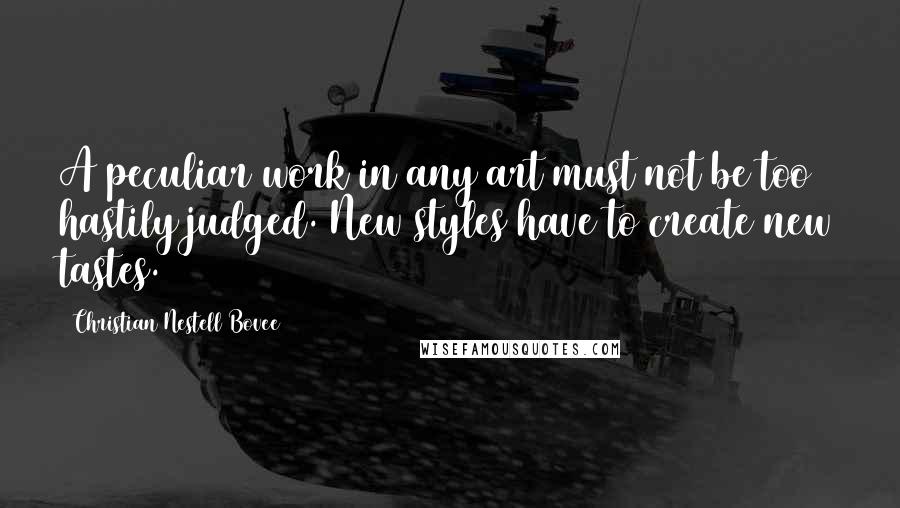 Christian Nestell Bovee Quotes: A peculiar work in any art must not be too hastily judged. New styles have to create new tastes.