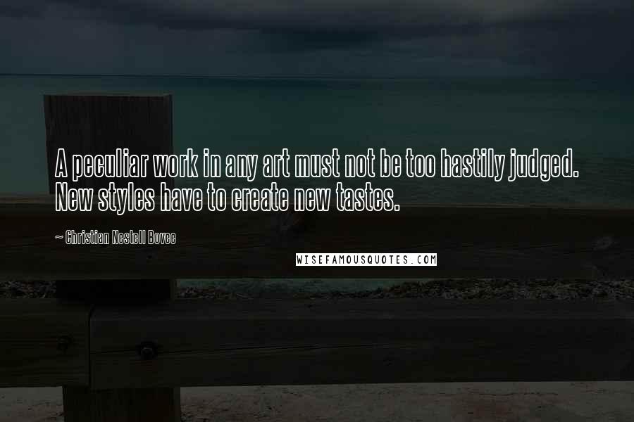 Christian Nestell Bovee Quotes: A peculiar work in any art must not be too hastily judged. New styles have to create new tastes.