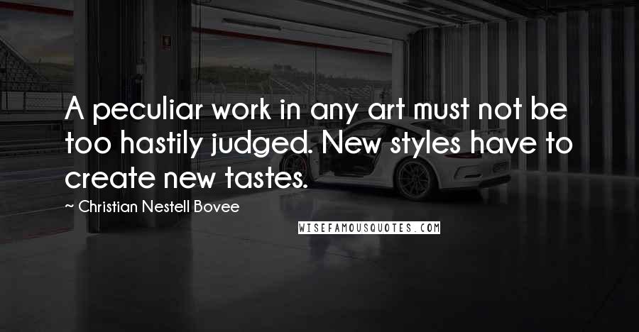 Christian Nestell Bovee Quotes: A peculiar work in any art must not be too hastily judged. New styles have to create new tastes.