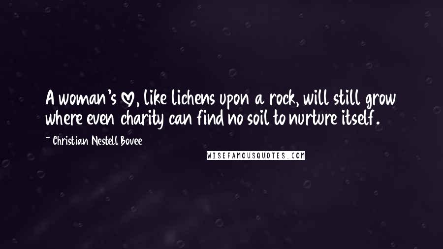 Christian Nestell Bovee Quotes: A woman's love, like lichens upon a rock, will still grow where even charity can find no soil to nurture itself.