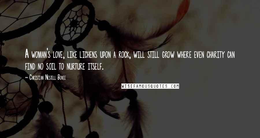 Christian Nestell Bovee Quotes: A woman's love, like lichens upon a rock, will still grow where even charity can find no soil to nurture itself.