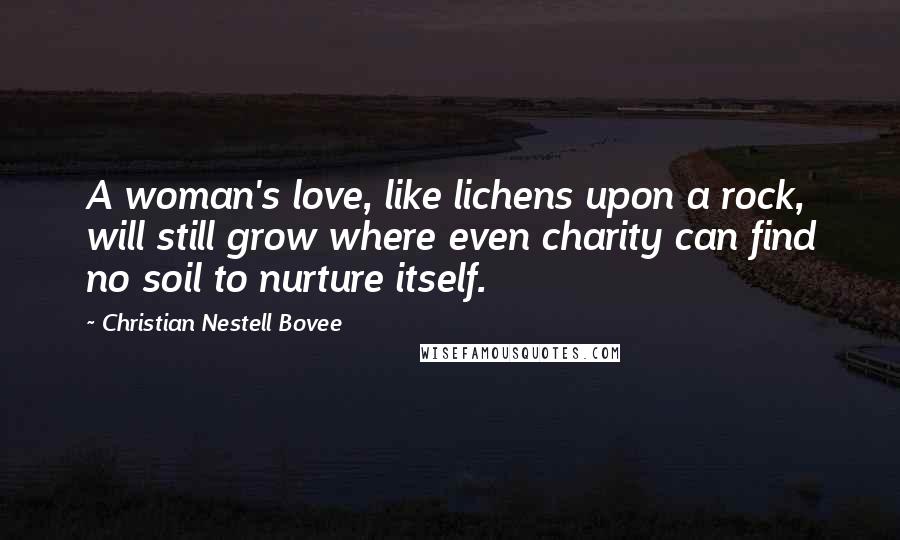 Christian Nestell Bovee Quotes: A woman's love, like lichens upon a rock, will still grow where even charity can find no soil to nurture itself.