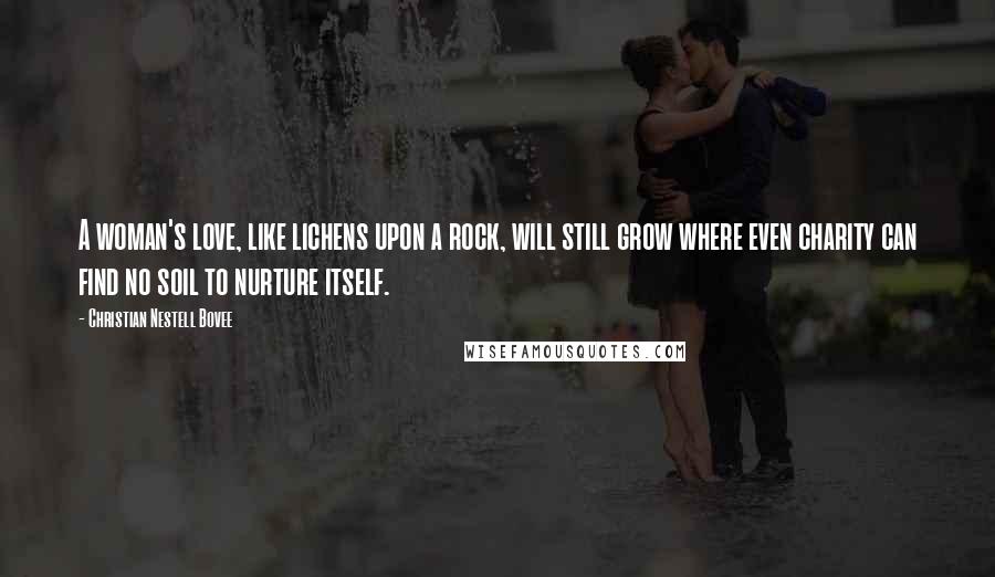 Christian Nestell Bovee Quotes: A woman's love, like lichens upon a rock, will still grow where even charity can find no soil to nurture itself.
