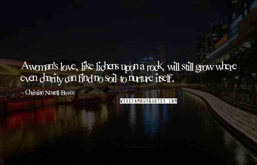 Christian Nestell Bovee Quotes: A woman's love, like lichens upon a rock, will still grow where even charity can find no soil to nurture itself.