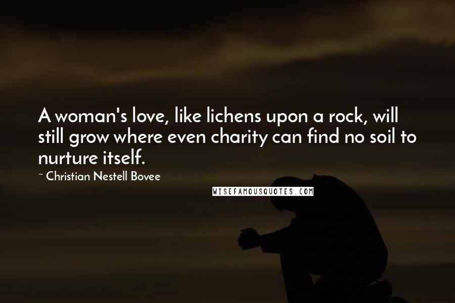 Christian Nestell Bovee Quotes: A woman's love, like lichens upon a rock, will still grow where even charity can find no soil to nurture itself.