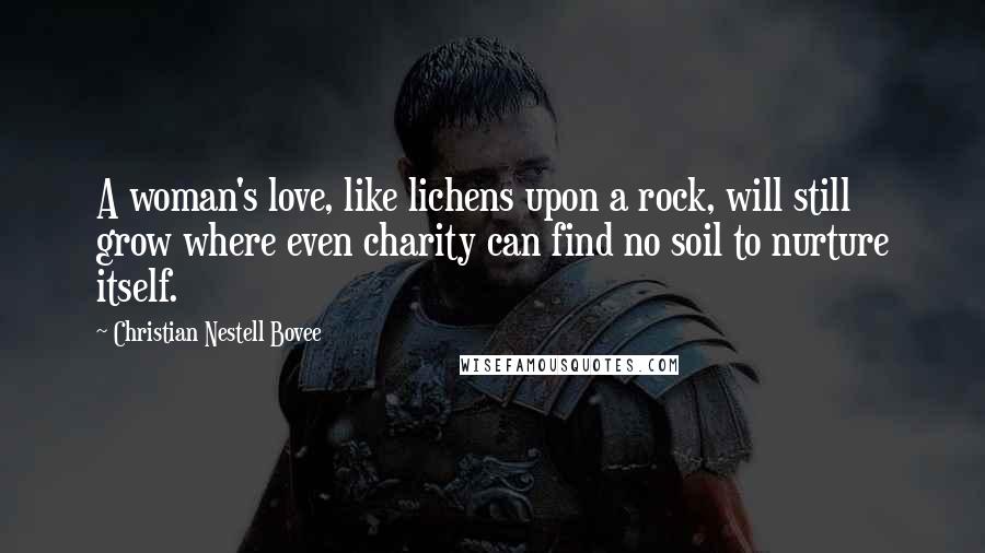 Christian Nestell Bovee Quotes: A woman's love, like lichens upon a rock, will still grow where even charity can find no soil to nurture itself.