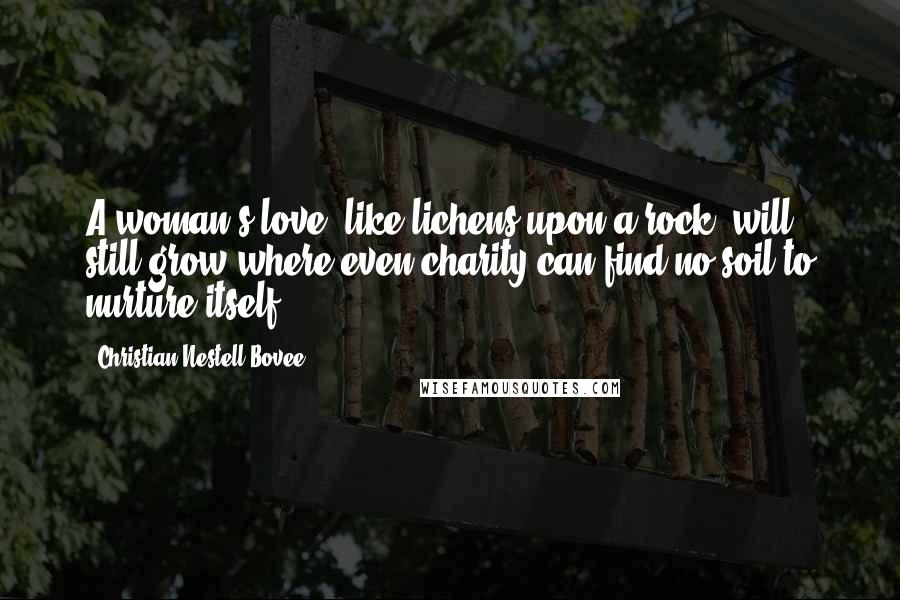 Christian Nestell Bovee Quotes: A woman's love, like lichens upon a rock, will still grow where even charity can find no soil to nurture itself.