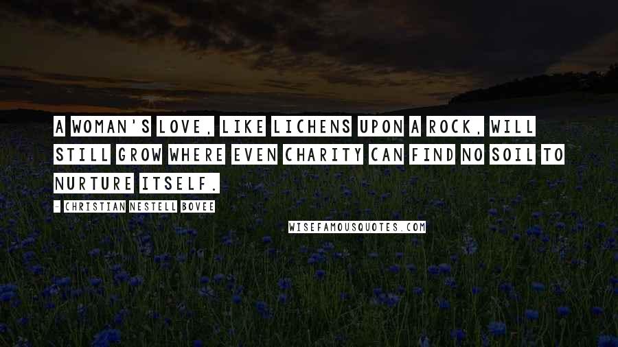 Christian Nestell Bovee Quotes: A woman's love, like lichens upon a rock, will still grow where even charity can find no soil to nurture itself.