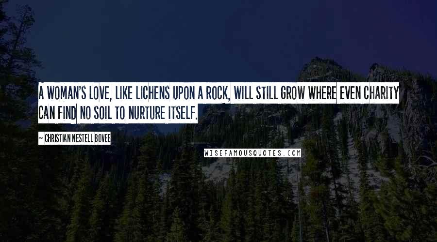 Christian Nestell Bovee Quotes: A woman's love, like lichens upon a rock, will still grow where even charity can find no soil to nurture itself.