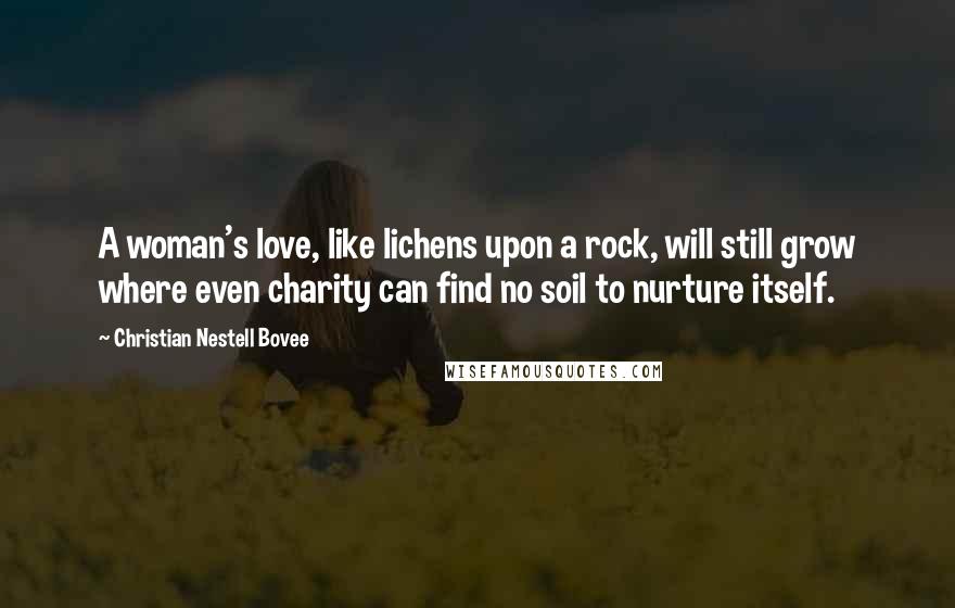 Christian Nestell Bovee Quotes: A woman's love, like lichens upon a rock, will still grow where even charity can find no soil to nurture itself.