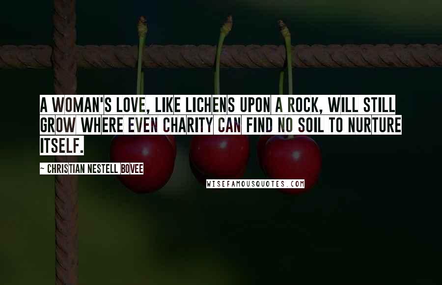 Christian Nestell Bovee Quotes: A woman's love, like lichens upon a rock, will still grow where even charity can find no soil to nurture itself.