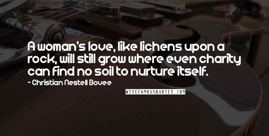 Christian Nestell Bovee Quotes: A woman's love, like lichens upon a rock, will still grow where even charity can find no soil to nurture itself.