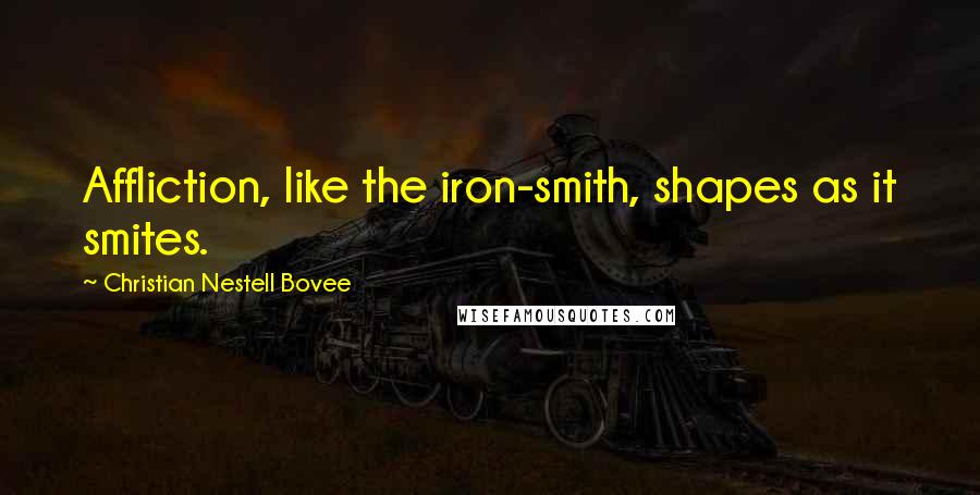 Christian Nestell Bovee Quotes: Affliction, like the iron-smith, shapes as it smites.