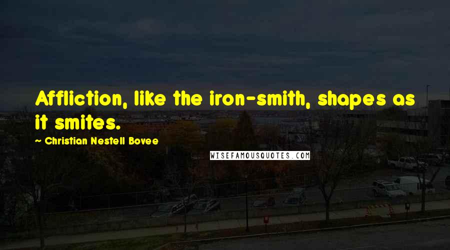 Christian Nestell Bovee Quotes: Affliction, like the iron-smith, shapes as it smites.