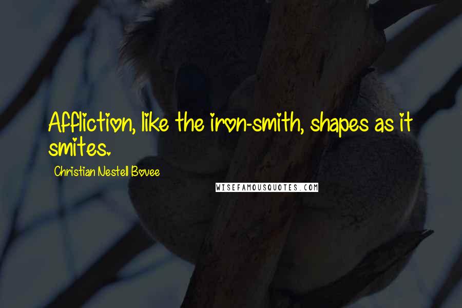 Christian Nestell Bovee Quotes: Affliction, like the iron-smith, shapes as it smites.